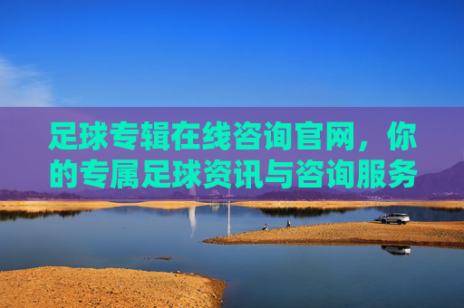 足球专辑在线咨询官网,你的专属足球资讯与咨询服务平台,足球专辑在线咨询官网,专属足球资讯与服务平台