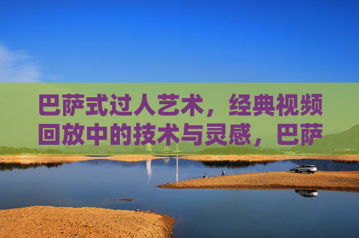 巴萨式过人艺术,经典视频回放中的技术与灵感,巴萨式过人艺术,经典视频回放中的技术与灵感