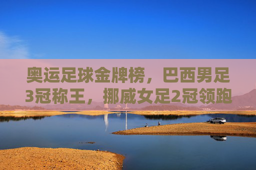 奥运足球金牌榜，巴西男足3冠称王，挪威女足2冠领跑，奥运足球金牌榜，巴西男足3冠称王，挪威女足2冠领跑