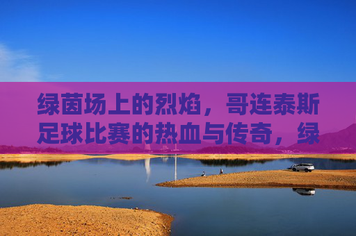 绿茵场上的烈焰,哥连泰斯足球比赛的热血与传奇,绿茵烈焰,哥连泰斯的热血传奇