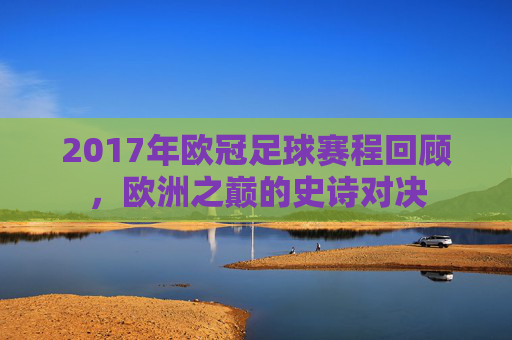 2017年欧冠足球赛程回顾,欧洲之巅的史诗对决