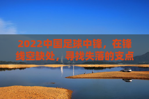 2022中国足球中锋,在锋线空缺处,寻找失落的支点