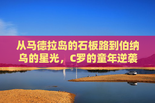 从马德拉岛的石板路到伯纳乌的星光,C罗的童年逆袭记,从石板路到星光,C罗的童年逆袭