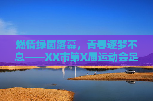 燃情绿茵落幕，青春逐梦不息——XX市第X届运动会足球比赛圆满闭幕，绿茵燃情落幕，青春逐梦不息