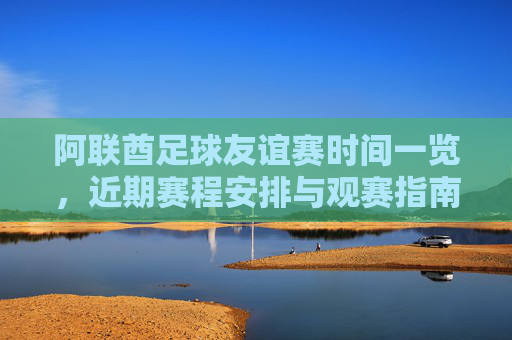 阿联酋足球友谊赛时间一览,近期赛程安排与观赛指南,阿联酋足球友谊赛近期赛程与观赛指南