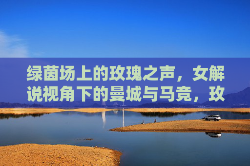 绿茵场上的玫瑰之声,女解说视角下的曼城与马竞,玫瑰之声,女解说视角下的曼城与马竞
