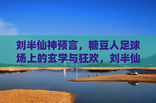 刘半仙神预言,糖豆人足球场上的玄学与狂欢,刘半仙神预言,糖豆人足球场的玄学狂欢