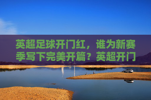 英超足球开门红，谁为新赛季写下完美开篇？英超开门红，谁为新季写下完美开篇？