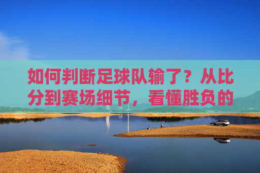 如何判断足球队输了？从比分到赛场细节，看懂胜负的关键，判断足球队输球，比分与赛场细节的胜负关键