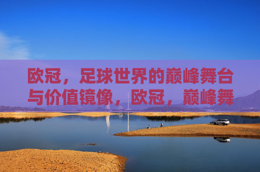 欧冠,足球世界的巅峰舞台与价值镜像,欧冠,巅峰舞台与价值镜像