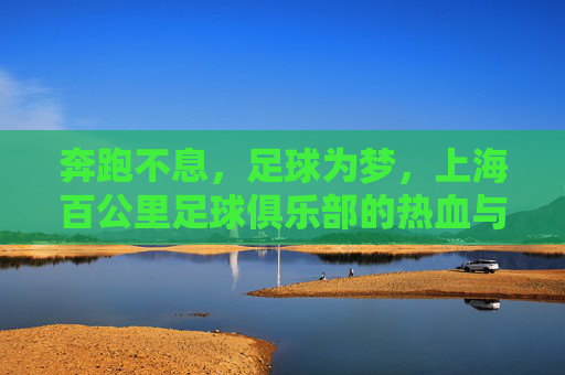 奔跑不息,足球为梦,上海百公里足球俱乐部的热血与传承,奔跑不息,足球为梦,上海百公里足球俱乐部的热血传承