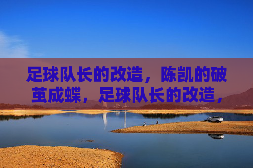 足球队长的改造,陈凯的破茧成蝶,足球队长的改造,陈凯破茧成蝶