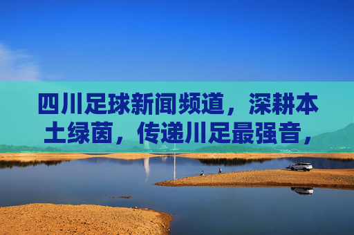 四川足球新闻频道,深耕本土绿茵,传递川足最强音,四川足球新闻频道,深耕本土绿茵,传递川足最强音