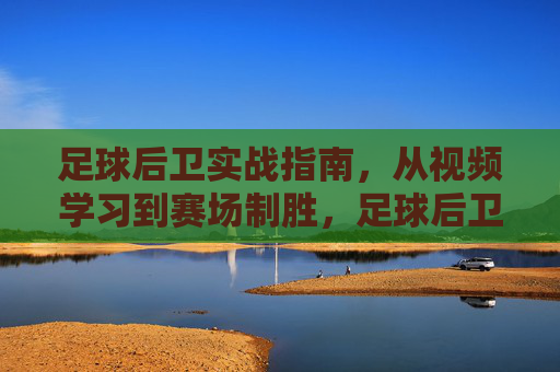 足球后卫实战指南，从视频学习到赛场制胜，足球后卫实战指南，从视频学习到赛场制胜