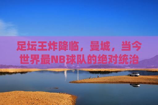 足坛王炸降临,曼城,当今世界最NB球队的绝对统治,足坛王炸降临,曼城当今世界最NB球队绝对统治