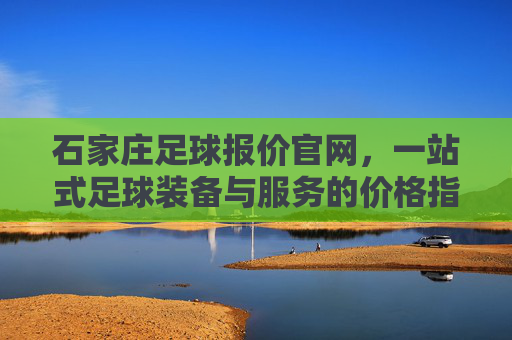 石家庄足球报价官网,一站式足球装备与服务的价格指南,石家庄足球报价官网,一站式足球装备与服务价格指南