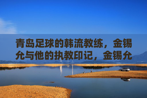 青岛足球的韩流教练,金锡允与他的执教印记,金锡允,青岛足球的韩流执教印记