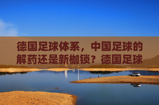德国足球体系，中国足球的解药还是新枷锁？德国足球体系，中国足球的解药还是新枷锁？