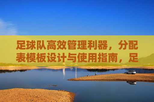 足球队高效管理利器,分配表模板设计与使用指南,足球队分配表模板设计与高效管理指南
