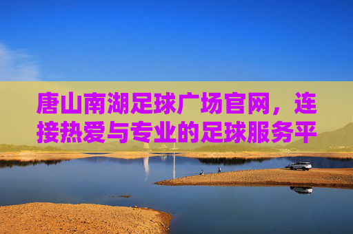 唐山南湖足球广场官网,连接热爱与专业的足球服务平台,唐山南湖足球广场官网,连接热爱与专业的足球服务平台