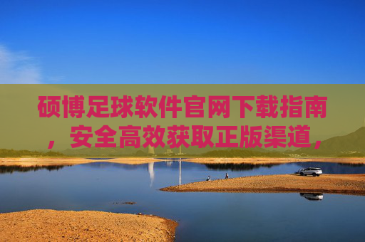 硕博足球软件官网下载指南，安全高效获取正版渠道，畅享专业足球服务，硕博足球软件官网下载指南，安全高效正版，畅享专业服务
