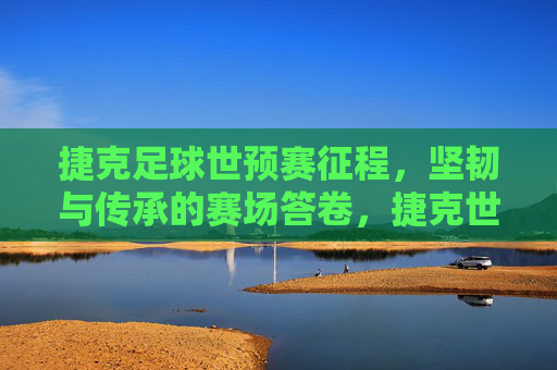 捷克足球世预赛征程,坚韧与传承的赛场答卷,捷克世预赛,坚韧传承的赛场答卷