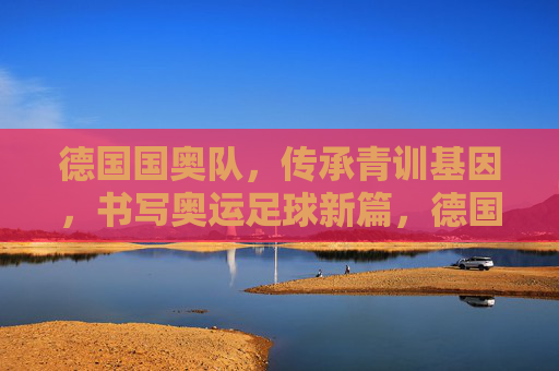 德国国奥队，传承青训基因，书写奥运足球新篇，德国国奥队传承青训基因 书写奥运足球新篇