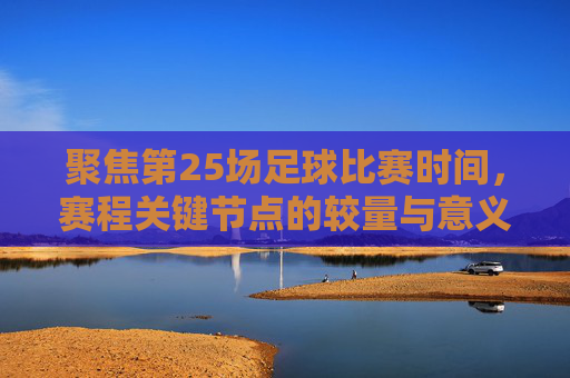 聚焦第25场足球比赛时间,赛程关键节点的较量与意义,第25场足球比赛,赛程关键节点的较量与意义