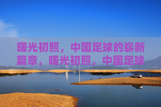 曙光初照，中国足球的崭新篇章，曙光初照，中国足球崭新篇章