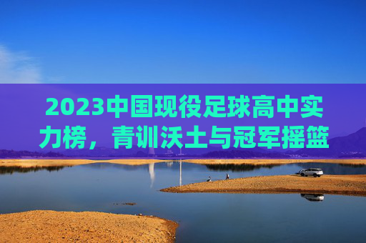2023中国现役足球高中实力榜,青训沃土与冠军摇篮的角逐,2023中国现役足球高中实力榜,青训沃土与冠军摇篮的角逐
