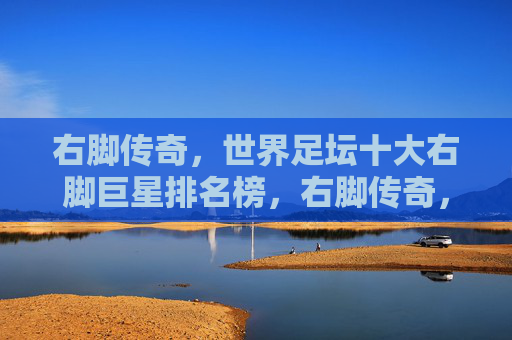 右脚传奇,世界足坛十大右脚巨星排名榜,右脚传奇,世界足坛十大右脚巨星排名榜