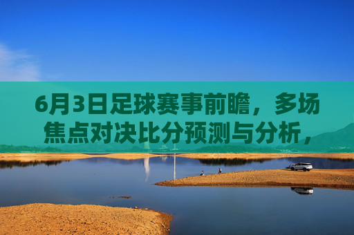 6月3日足球赛事前瞻，多场焦点对决比分预测与分析，6月3日足球前瞻，多场焦点对决比分预测与分析
