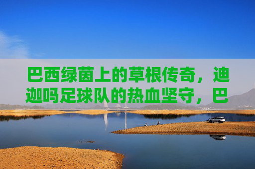 巴西绿茵上的草根传奇，迪迦吗足球队的热血坚守，巴西草根迪迦吗，绿茵热血坚守传奇