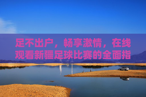 足不出户,畅享激情,在线观看新疆足球比赛的全面指南