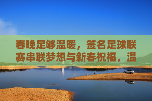 春晚足够温暖,签名足球联赛串联梦想与新春祝福,温暖串联梦想,签名足球联赛里的新春祝福