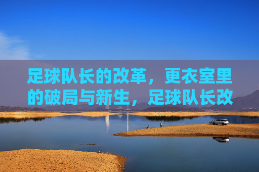 足球队长的改革,更衣室里的破局与新生,足球队长改革,更衣室的破局与新生