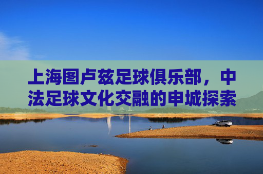 上海图卢兹足球俱乐部,中法足球文化交融的申城探索者