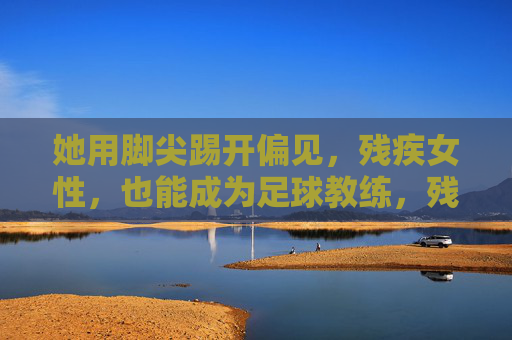 她用脚尖踢开偏见,残疾女性,也能成为足球教练,残疾女性用脚尖踢开偏见,成为足球教练