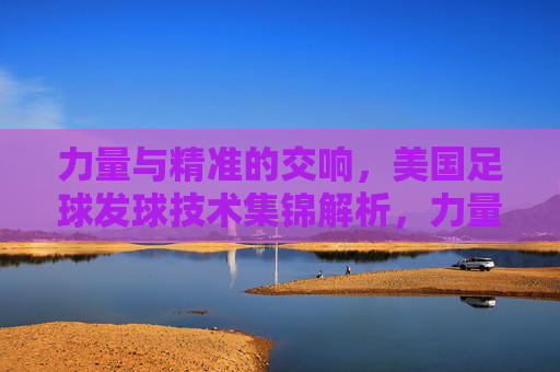 力量与精准的交响,美国足球发球技术集锦解析,力量与精准的交响,美国足球发球技术集锦解析