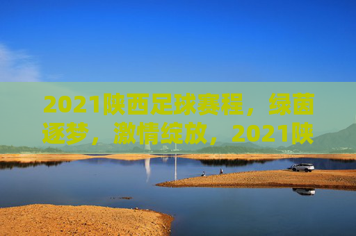 2021陕西足球赛程，绿茵逐梦，激情绽放，2021陕西足球赛程，绿茵逐梦，激情绽放