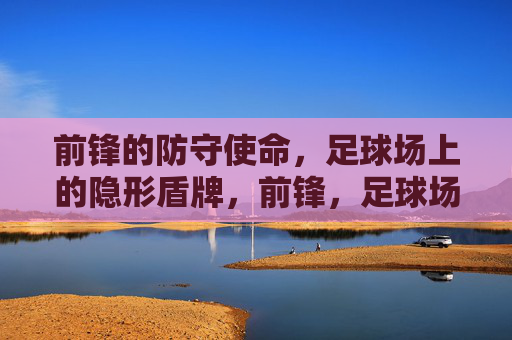 前锋的防守使命,足球场上的隐形盾牌,前锋,足球场上的隐形盾牌