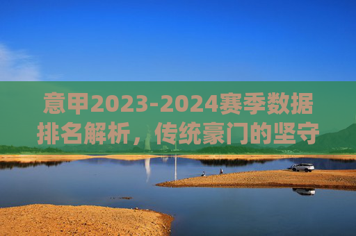 意甲2023-2024赛季数据排名解析,传统豪门的坚守与新贵的崛起,意甲2023-2024赛季数据排名解析,传统豪门坚守与新贵崛起