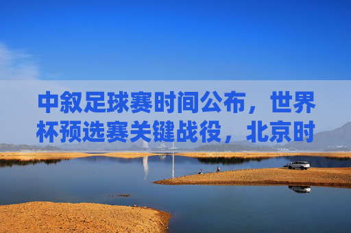中叙足球赛时间公布，世界杯预选赛关键战役，北京时间XX日XX时开球，中叙世界杯预选赛关键战役时间公布，XX日XX时开球