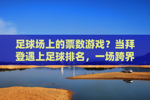 足球场上的票数游戏?当拜登遇上足球排名,一场跨界联想的趣味解读,拜登遇上足球排名,一场票数游戏的跨界趣味解读