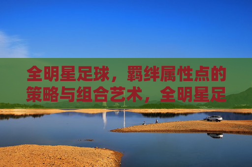 全明星足球,羁绊属性点的策略与组合艺术,全明星足球羁绊属性点的策略组合艺术