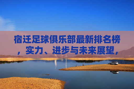 宿迁足球俱乐部最新排名榜，实力、进步与未来展望，宿迁足球俱乐部最新排名榜，实力进步与未来展望