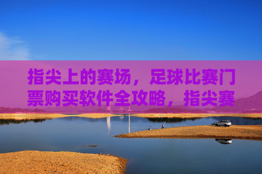 指尖上的赛场，足球比赛门票购买软件全攻略，指尖赛场，足球门票购买软件全攻略
