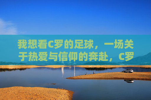 我想看C罗的足球，一场关于热爱与信仰的奔赴，C罗的足球，热爱与信仰的奔赴