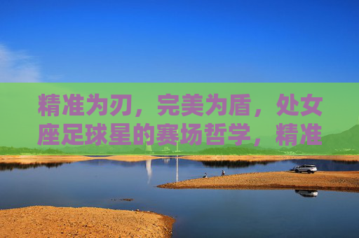 精准为刃,完美为盾,处女座足球星的赛场哲学,精准为刃,完美为盾,处女座足球星的赛场哲学