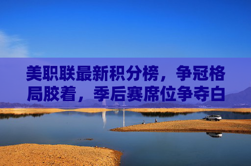 美职联最新积分榜，争冠格局胶着，季后赛席位争夺白热化，美职联最新积分榜，争冠胶着，季后赛席位争夺白热化